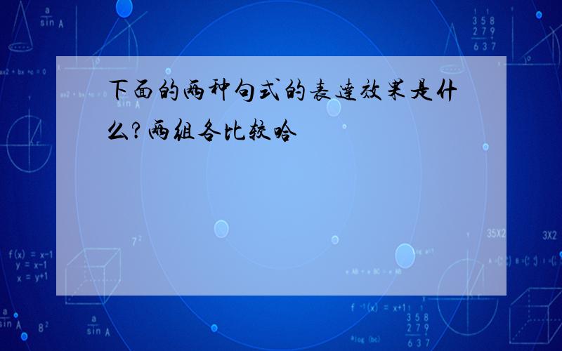 下面的两种句式的表达效果是什么?两组各比较哈