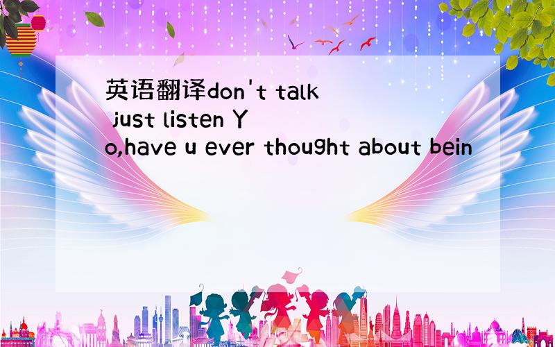 英语翻译don't talk just listen Yo,have u ever thought about bein