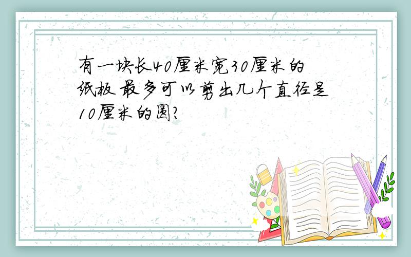有一块长40厘米宽30厘米的纸板 最多可以剪出几个直径是10厘米的圆?