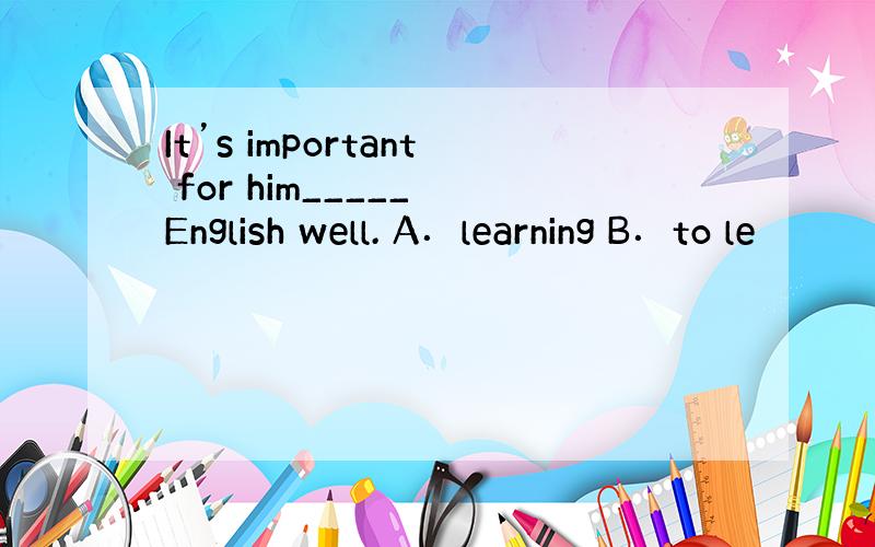 It’s important for him_____ English well. A．learning B．to le