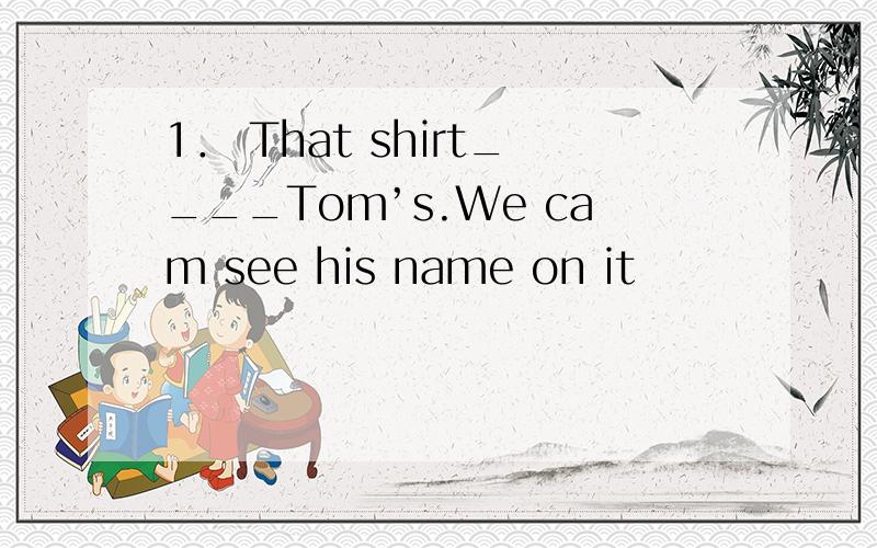 1． That shirt____Tom’s.We cam see his name on it