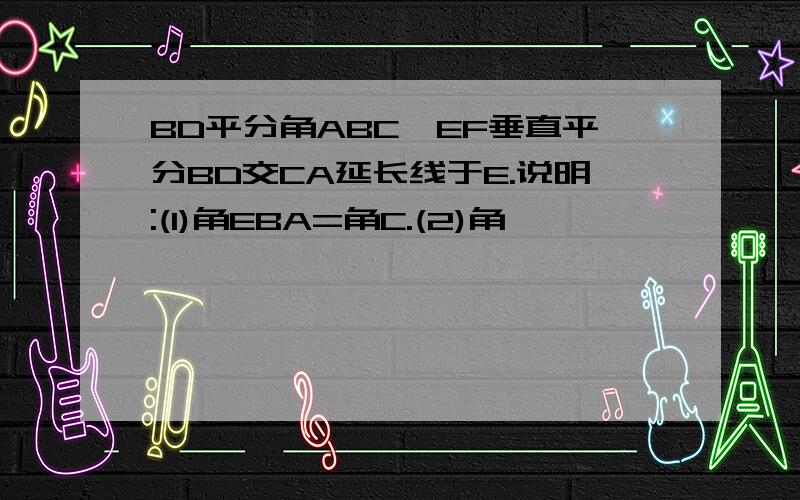 BD平分角ABC,EF垂直平分BD交CA延长线于E.说明:(1)角EBA=角C.(2)角