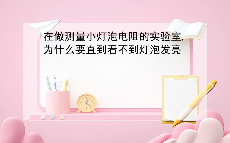 在做测量小灯泡电阻的实验室,为什么要直到看不到灯泡发亮