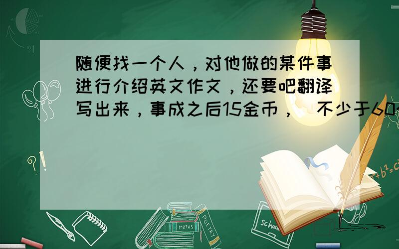 随便找一个人，对他做的某件事进行介绍英文作文，还要吧翻译写出来，事成之后15金币，（不少于60个词）