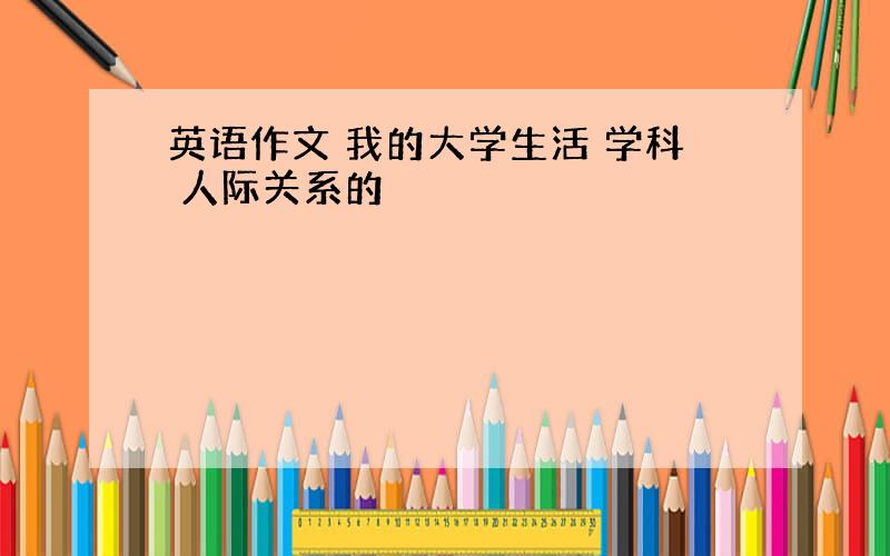 英语作文 我的大学生活 学科 人际关系的