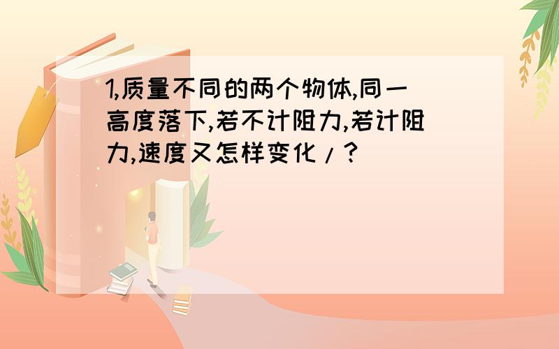 1,质量不同的两个物体,同一高度落下,若不计阻力,若计阻力,速度又怎样变化/?