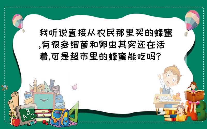 我听说直接从农民那里买的蜂蜜,有很多细菌和卵虫其实还在活着,可是超市里的蜂蜜能吃吗?