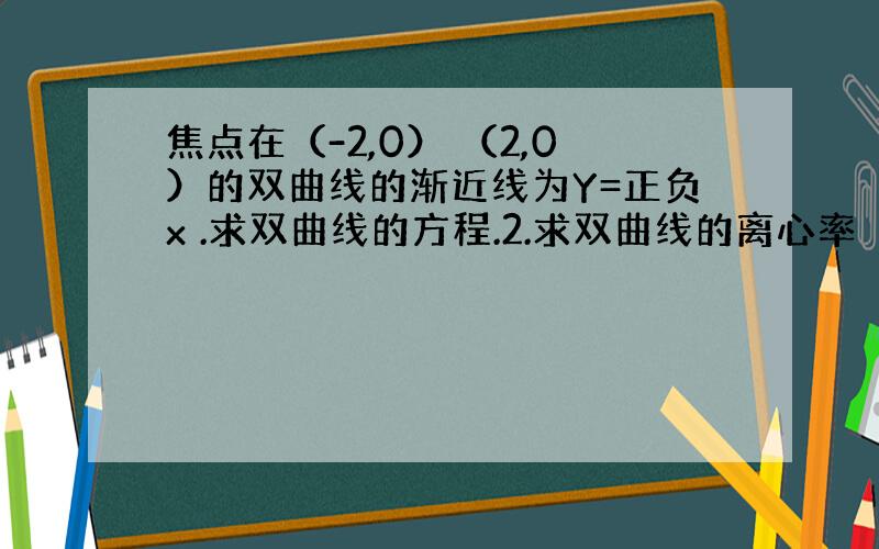 焦点在（-2,0） （2,0）的双曲线的渐近线为Y=正负x .求双曲线的方程.2.求双曲线的离心率