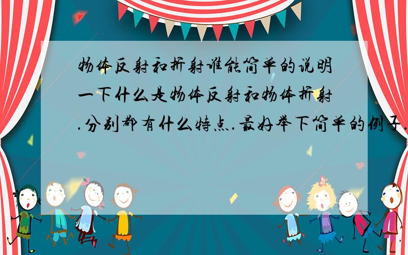 物体反射和折射谁能简单的说明一下什么是物体反射和物体折射.分别都有什么特点.最好举下简单的例子.