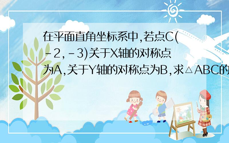 在平面直角坐标系中,若点C(-2,-3)关于X轴的对称点为A,关于Y轴的对称点为B,求△ABC的面积