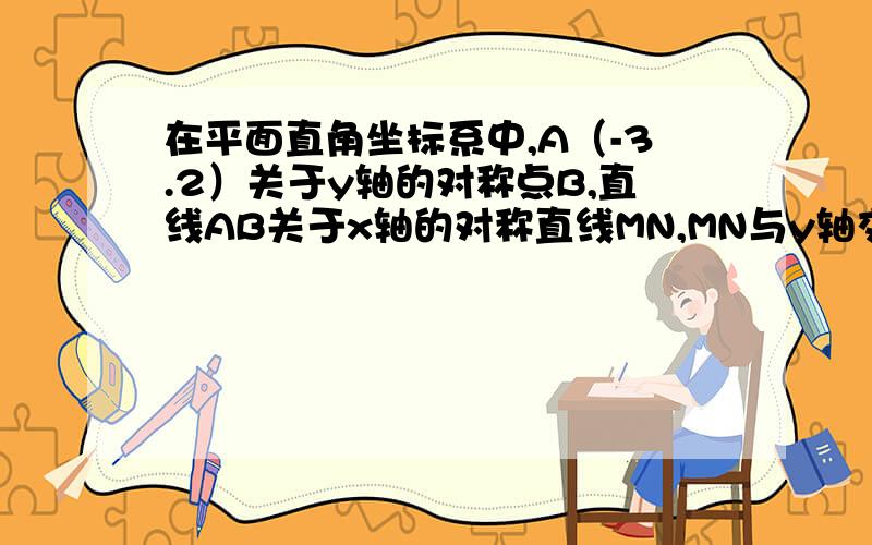 在平面直角坐标系中,A（-3.2）关于y轴的对称点B,直线AB关于x轴的对称直线MN,MN与y轴交与C点