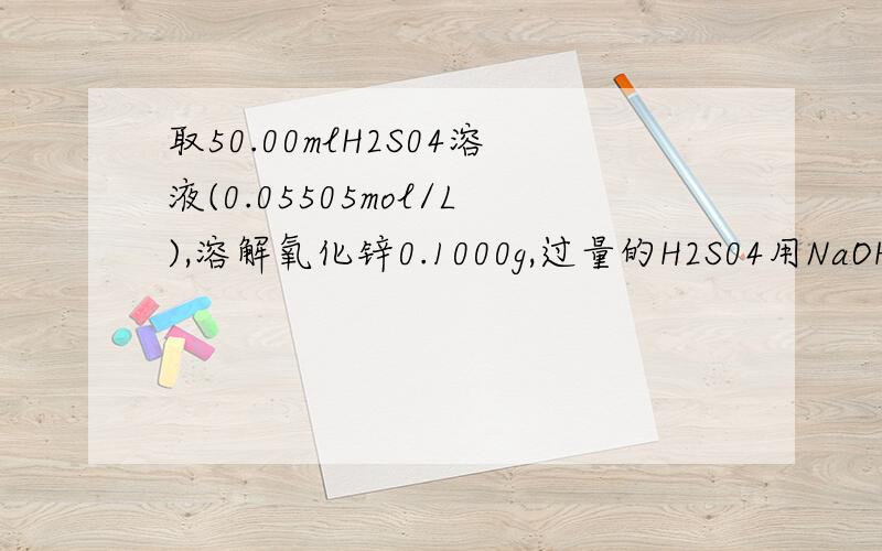 取50.00mlH2S04溶液(0.05505mol/L),溶解氧化锌0.1000g,过量的H2S04用NaOH溶液(0