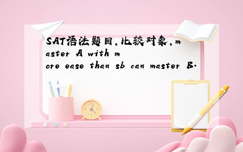 SAT语法题目，比较对象，master A with more ease than sb can master B.