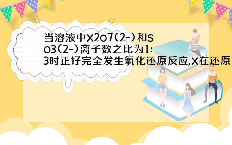 当溶液中X2O7(2-)和SO3(2-)离子数之比为1:3时正好完全发生氧化还原反应,X在还原产物中的化合价为_____