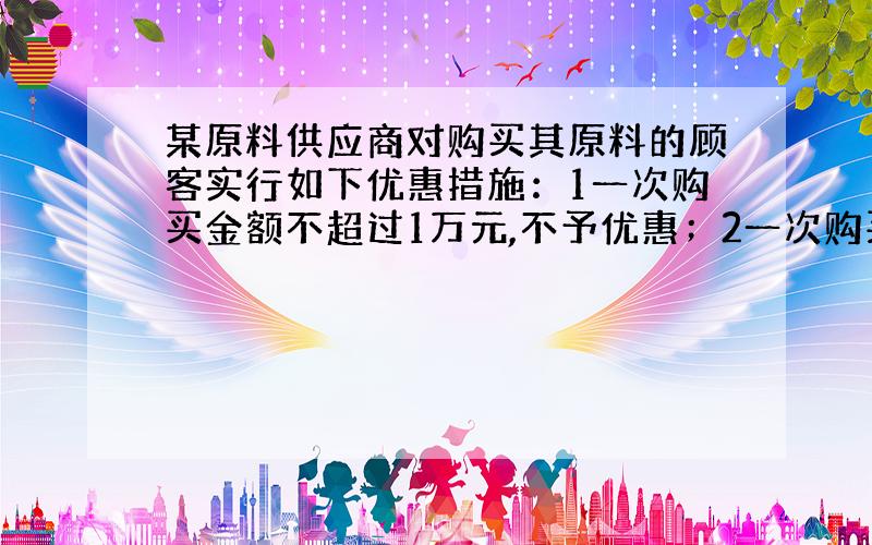 某原料供应商对购买其原料的顾客实行如下优惠措施：1一次购买金额不超过1万元,不予优惠；2一次购买金额超