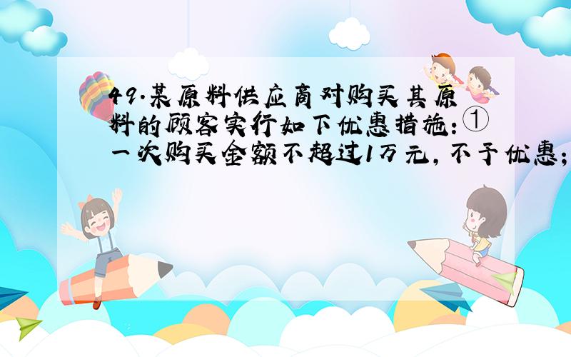 49.某原料供应商对购买其原料的顾客实行如下优惠措施：①一次购买金额不超过1万元,不予优惠；②一次购买金额超过1万元,但