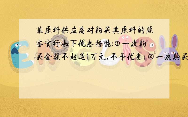 某原料供应商对购买其原料的顾客实行如下优惠措施：①一次购买金额不超过1万元,不予优惠；②一次购买金额超过1万元,但不超过