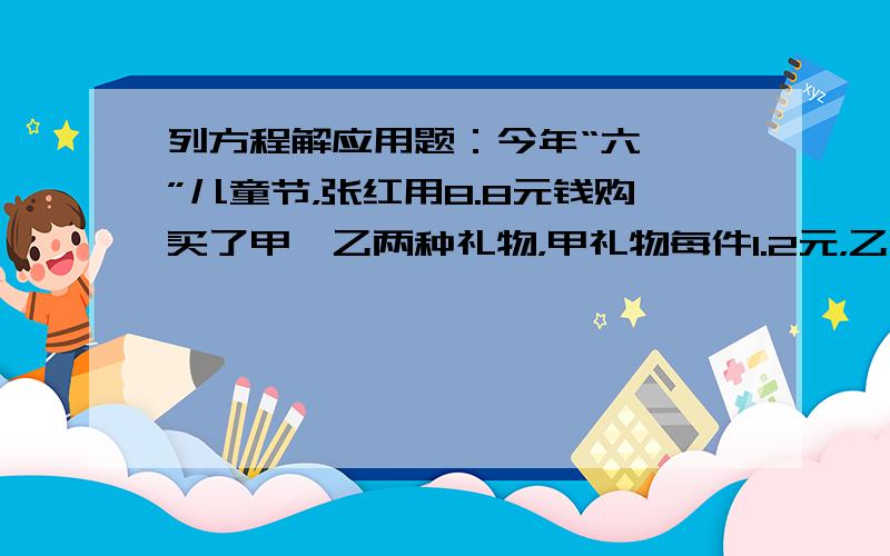 列方程解应用题：今年“六•一”儿童节，张红用8.8元钱购买了甲、乙两种礼物，甲礼物每件1.2元，乙礼物每件0.8元，其中