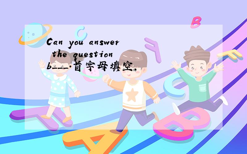 Can you answer the question b___.首字母填空,