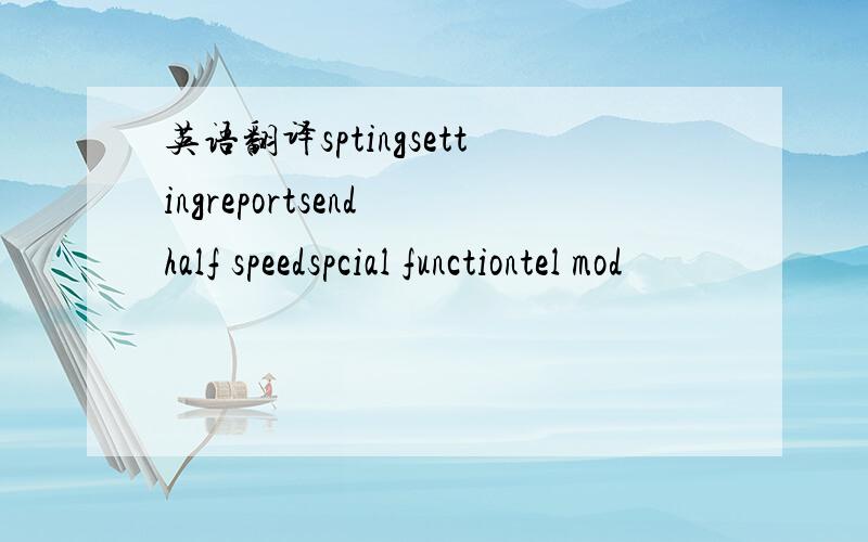 英语翻译sptingsettingreportsend half speedspcial functiontel mod