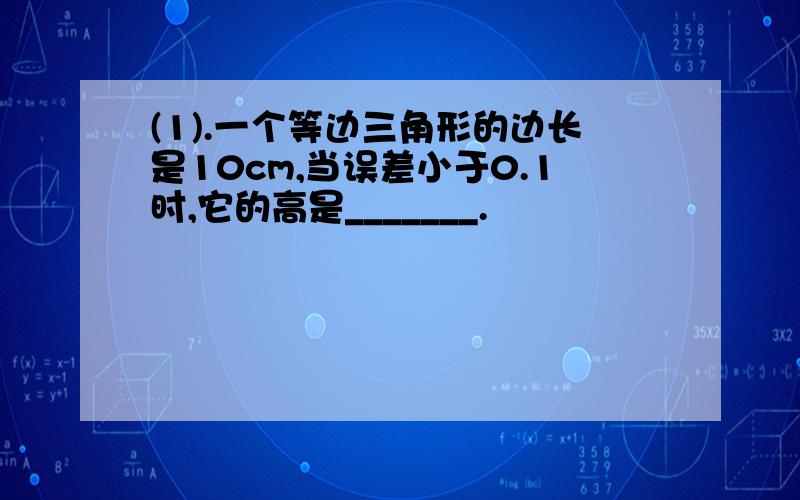 (1).一个等边三角形的边长是10cm,当误差小于0.1时,它的高是_______.