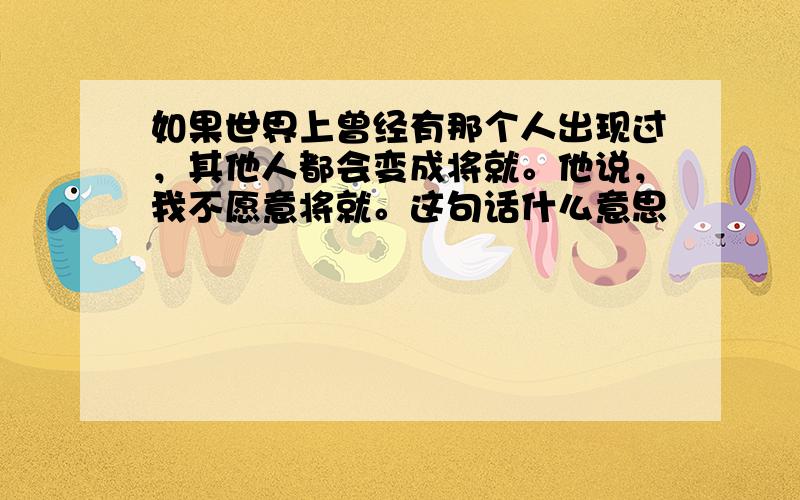 如果世界上曾经有那个人出现过，其他人都会变成将就。他说，我不愿意将就。这句话什么意思