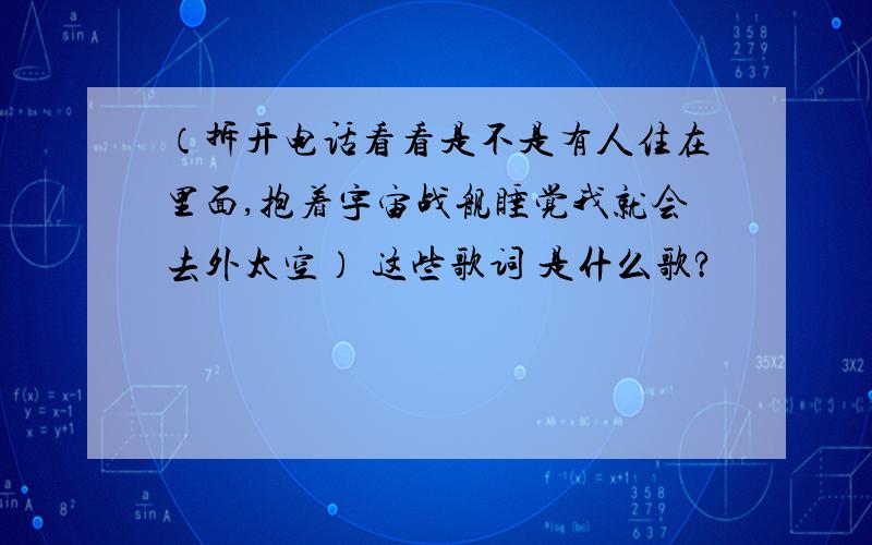 （拆开电话看看是不是有人住在里面,抱着宇宙战舰睡觉我就会去外太空） 这些歌词 是什么歌?