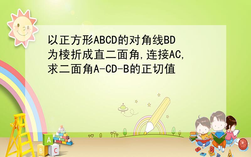 以正方形ABCD的对角线BD为棱折成直二面角,连接AC,求二面角A-CD-B的正切值