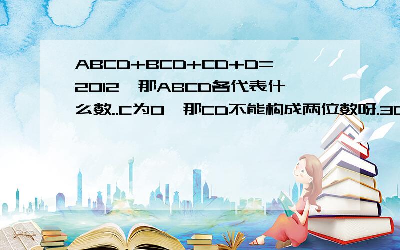 ABCD+BCD+CD+D=2012,那ABCD各代表什么数..C为0,那CD不能构成两位数呀.3Q