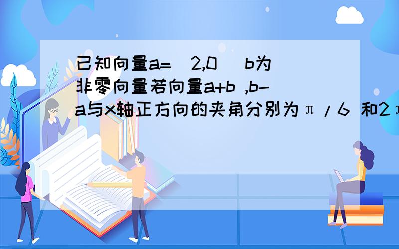 已知向量a=(2,0) b为非零向量若向量a+b ,b-a与x轴正方向的夹角分别为π/6 和2π/3则b=