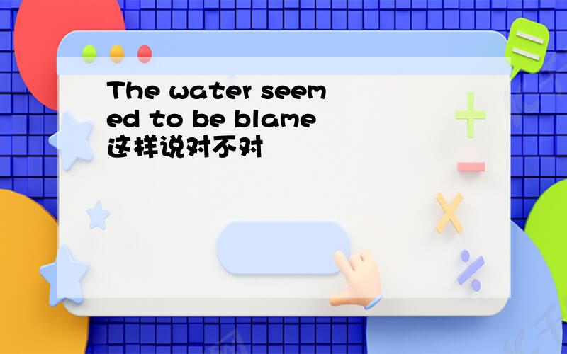 The water seemed to be blame这样说对不对