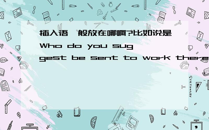 插入语一般放在哪啊?比如说是Who do you suggest be sent to work there,还是Do