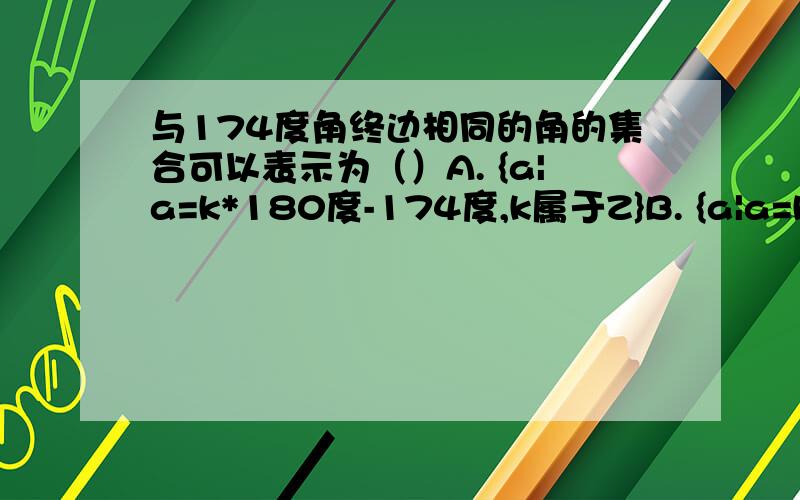 与174度角终边相同的角的集合可以表示为（）A. {a|a=k*180度-174度,k属于Z}B. {a|a=k*180