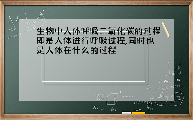 生物中人体呼吸二氧化碳的过程即是人体进行呼吸过程,同时也是人体在什么的过程