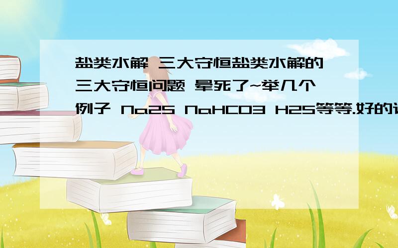 盐类水解 三大守恒盐类水解的三大守恒问题 晕死了~举几个例子 Na2S NaHCO3 H2S等等.好的话还会追加分的