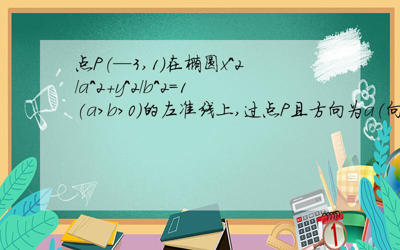 点P（—3,1）在椭圆x^2/a^2+y^2/b^2=1(a>b>0)的左准线上,过点P且方向为a（向量a哦）=（2,—