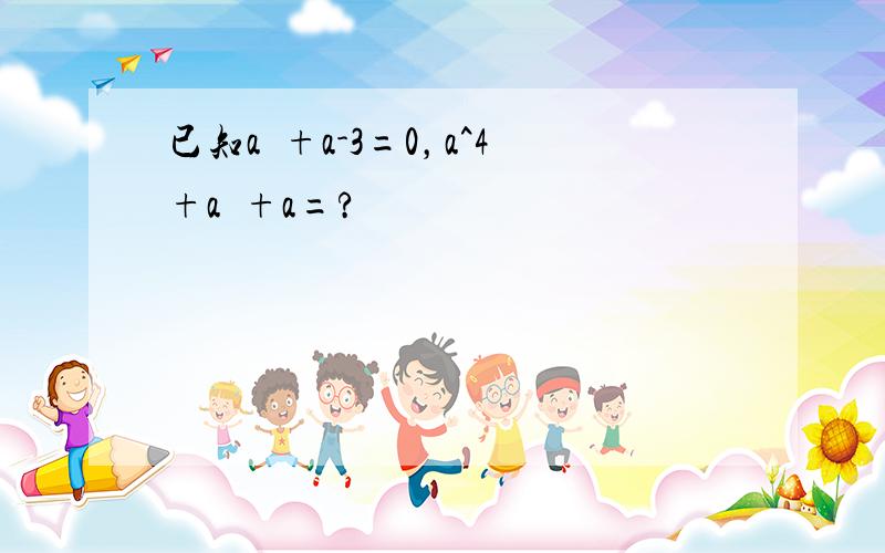 已知a²+a-3=0，a^4+a³+a=?