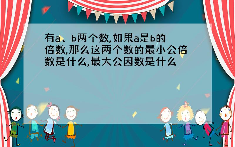 有a、b两个数,如果a是b的倍数,那么这两个数的最小公倍数是什么,最大公因数是什么