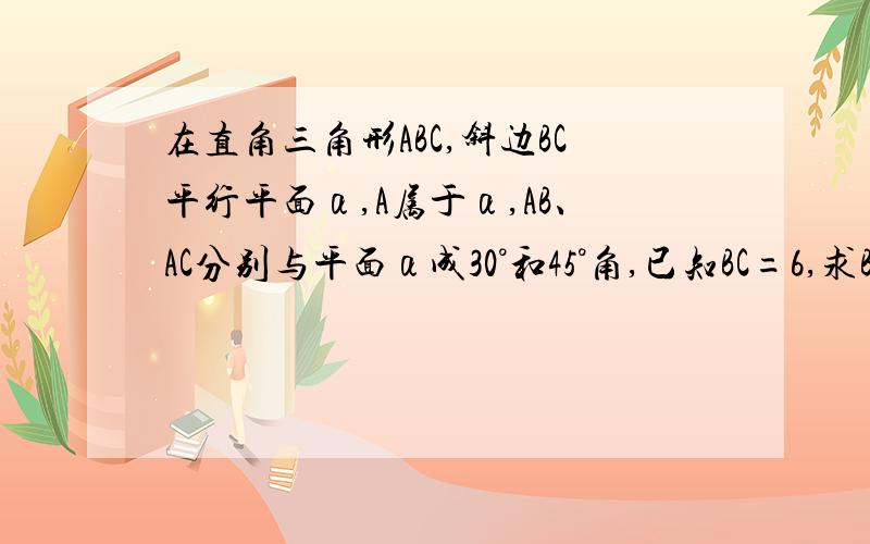 在直角三角形ABC,斜边BC平行平面α,A属于α,AB、AC分别与平面α成30°和45°角,已知BC=6,求BC到平面α