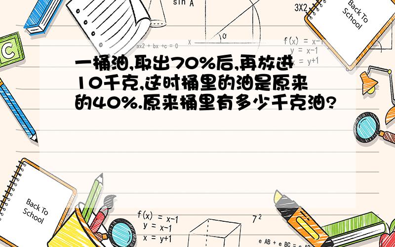 一桶油,取出70%后,再放进10千克,这时桶里的油是原来的40%.原来桶里有多少千克油?