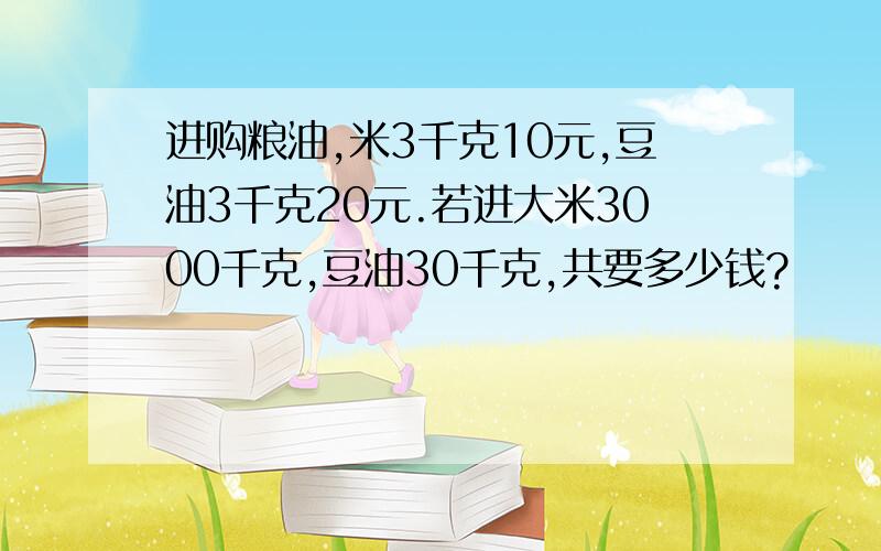 进购粮油,米3千克10元,豆油3千克20元.若进大米3000千克,豆油30千克,共要多少钱?