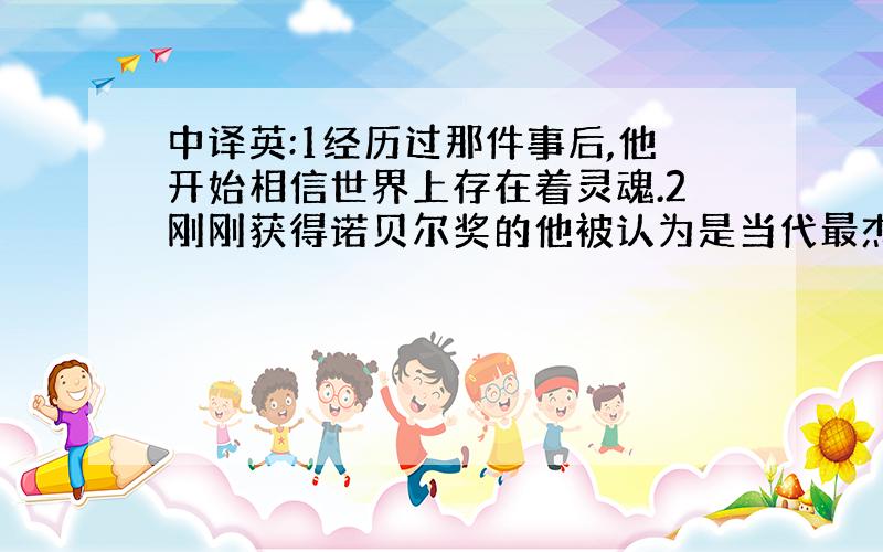 中译英:1经历过那件事后,他开始相信世界上存在着灵魂.2刚刚获得诺贝尔奖的他被认为是当代最杰出的科学家