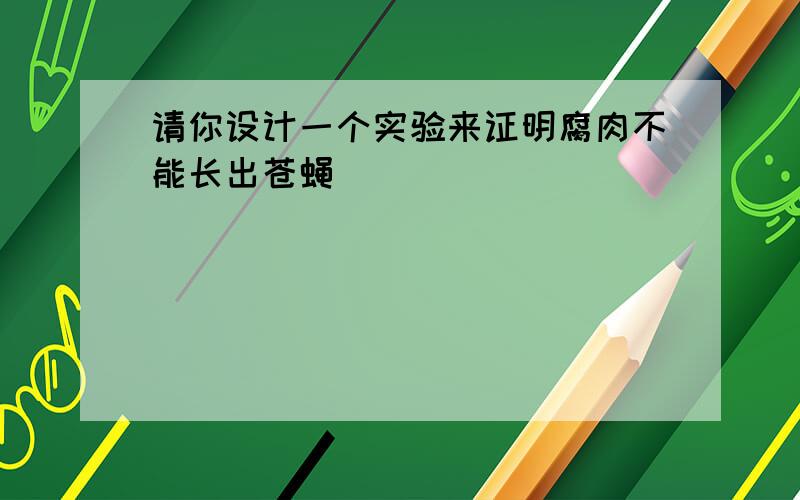 请你设计一个实验来证明腐肉不能长出苍蝇