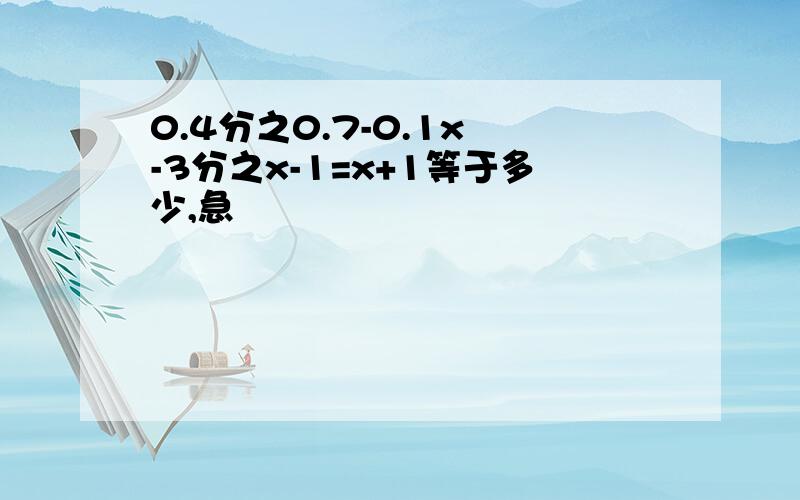 0.4分之0.7-0.1x -3分之x-1=x+1等于多少,急