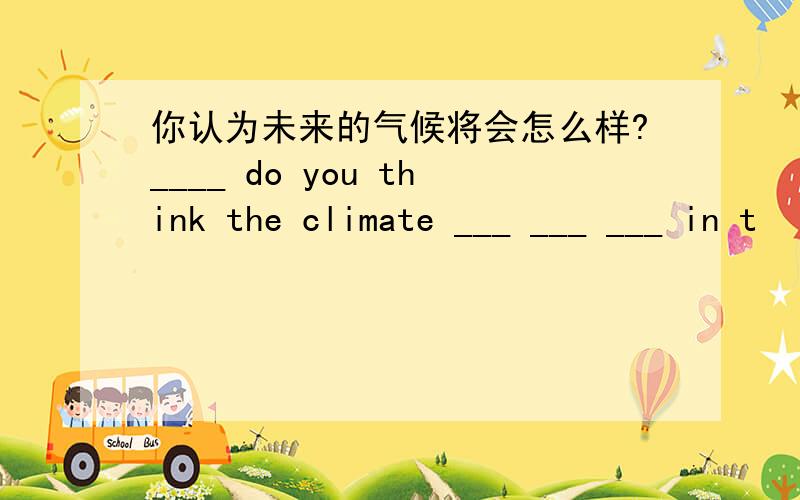 你认为未来的气候将会怎么样?____ do you think the climate ___ ___ ___ in t