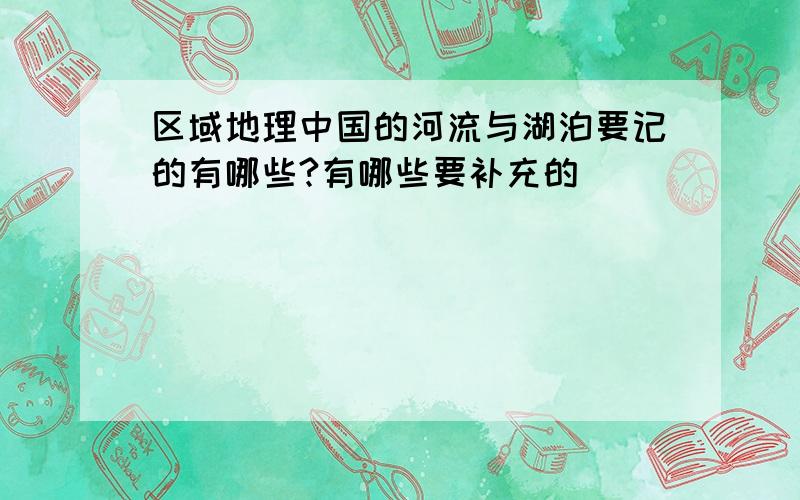 区域地理中国的河流与湖泊要记的有哪些?有哪些要补充的