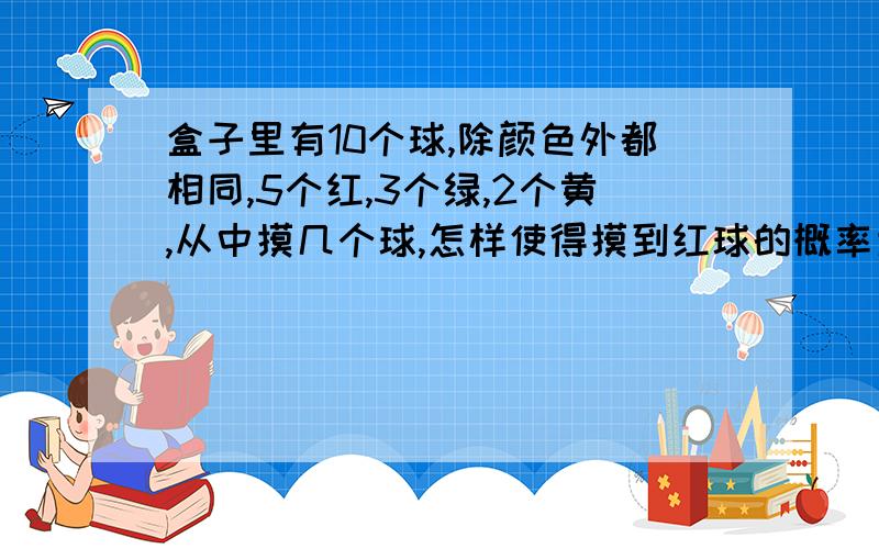 盒子里有10个球,除颜色外都相同,5个红,3个绿,2个黄,从中摸几个球,怎样使得摸到红球的概率为三分之一