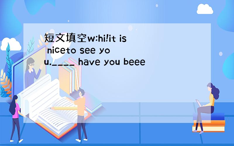 短文填空w:hi!it is niceto see you.____ have you beee