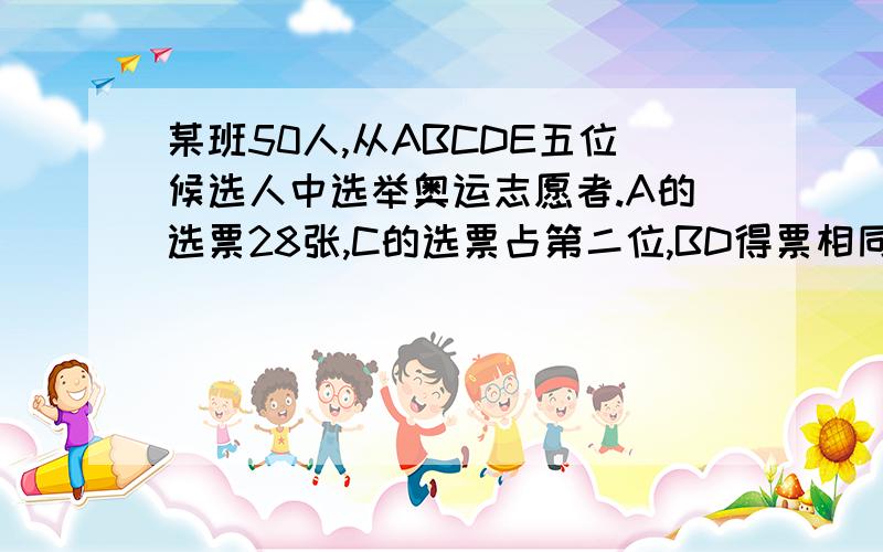 某班50人,从ABCDE五位候选人中选举奥运志愿者.A的选票28张,C的选票占第二位,BD得票相同,E得票最少,得4票.