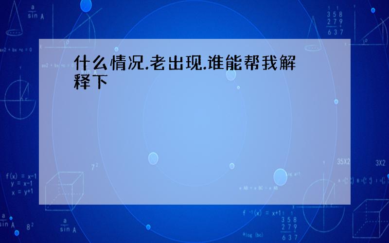 什么情况.老出现.谁能帮我解释下